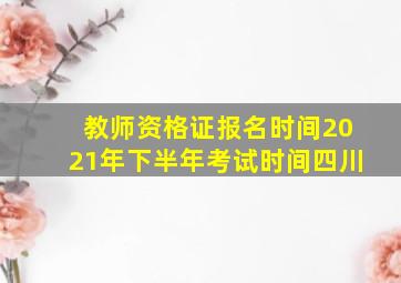 教师资格证报名时间2021年下半年考试时间四川