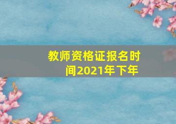 教师资格证报名时间2021年下年