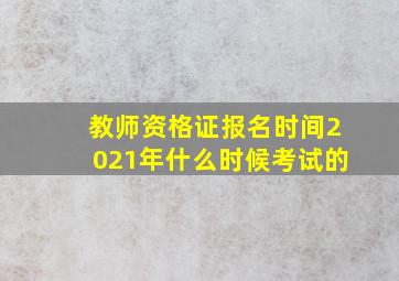 教师资格证报名时间2021年什么时候考试的