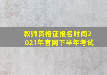 教师资格证报名时间2021年官网下半年考试