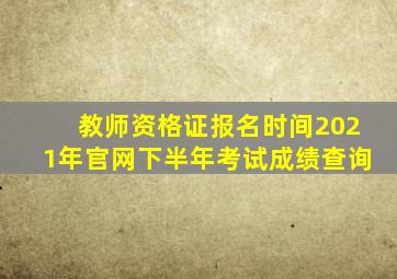 教师资格证报名时间2021年官网下半年考试成绩查询