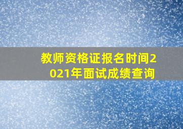 教师资格证报名时间2021年面试成绩查询