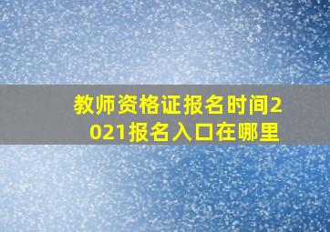 教师资格证报名时间2021报名入口在哪里