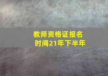 教师资格证报名时间21年下半年