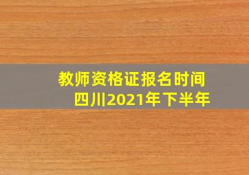 教师资格证报名时间四川2021年下半年