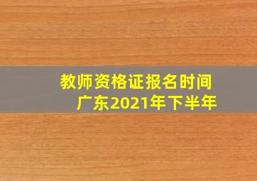 教师资格证报名时间广东2021年下半年