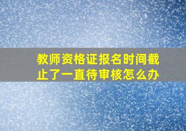 教师资格证报名时间截止了一直待审核怎么办