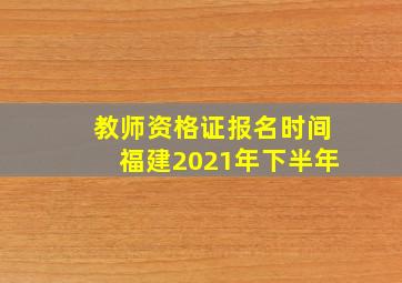 教师资格证报名时间福建2021年下半年