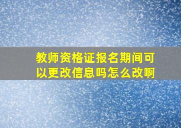 教师资格证报名期间可以更改信息吗怎么改啊