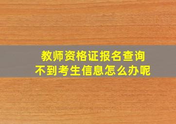 教师资格证报名查询不到考生信息怎么办呢