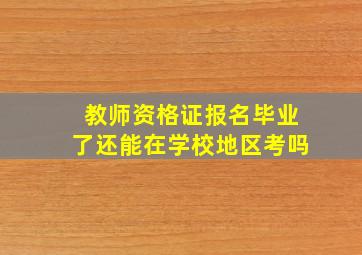 教师资格证报名毕业了还能在学校地区考吗