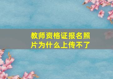 教师资格证报名照片为什么上传不了