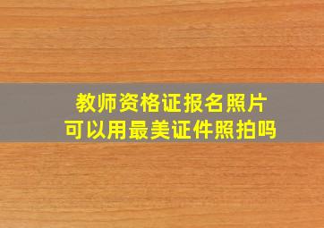 教师资格证报名照片可以用最美证件照拍吗