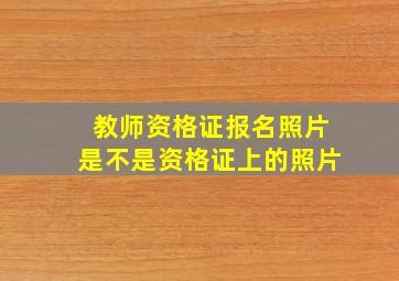 教师资格证报名照片是不是资格证上的照片