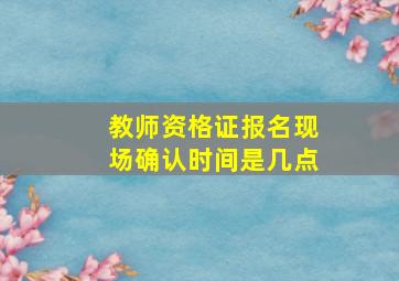 教师资格证报名现场确认时间是几点