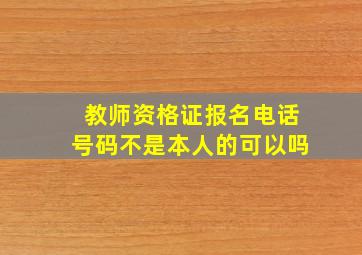 教师资格证报名电话号码不是本人的可以吗