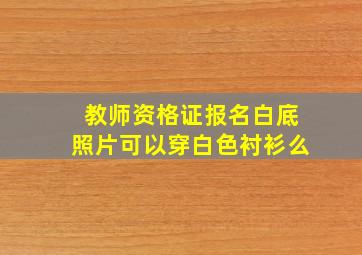 教师资格证报名白底照片可以穿白色衬衫么