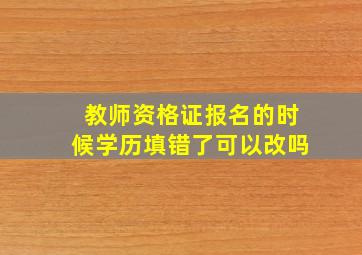 教师资格证报名的时候学历填错了可以改吗