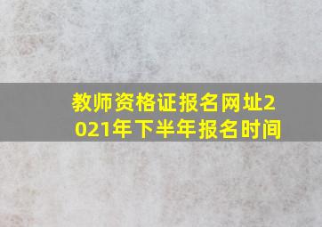 教师资格证报名网址2021年下半年报名时间