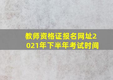 教师资格证报名网址2021年下半年考试时间