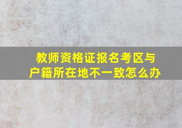 教师资格证报名考区与户籍所在地不一致怎么办