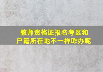 教师资格证报名考区和户籍所在地不一样咋办呢