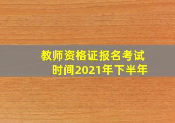 教师资格证报名考试时间2021年下半年