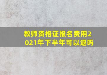 教师资格证报名费用2021年下半年可以退吗