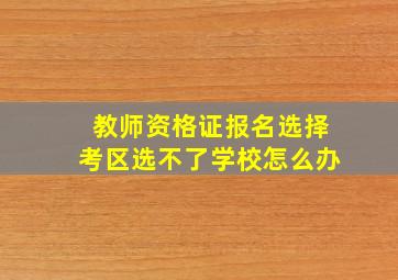 教师资格证报名选择考区选不了学校怎么办