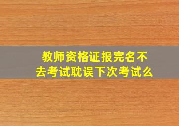 教师资格证报完名不去考试耽误下次考试么