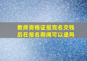 教师资格证报完名交钱后在报名期间可以退吗