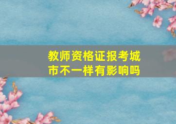 教师资格证报考城市不一样有影响吗