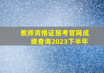 教师资格证报考官网成绩查询2023下半年