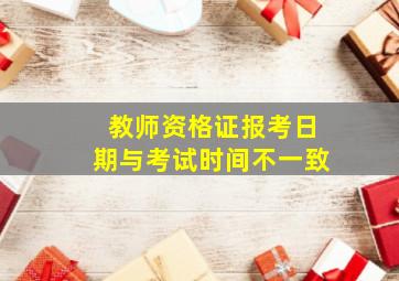 教师资格证报考日期与考试时间不一致