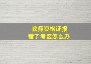 教师资格证报错了考区怎么办