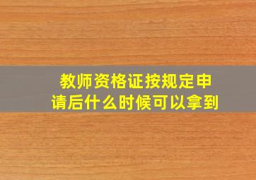 教师资格证按规定申请后什么时候可以拿到