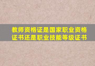 教师资格证是国家职业资格证书还是职业技能等级证书