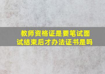 教师资格证是要笔试面试结束后才办法证书是吗