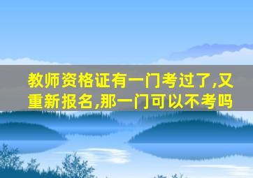 教师资格证有一门考过了,又重新报名,那一门可以不考吗