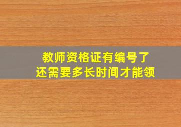 教师资格证有编号了还需要多长时间才能领