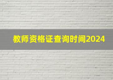 教师资格证查询时间2024