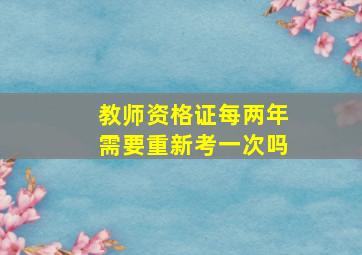 教师资格证每两年需要重新考一次吗