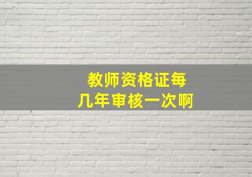 教师资格证每几年审核一次啊