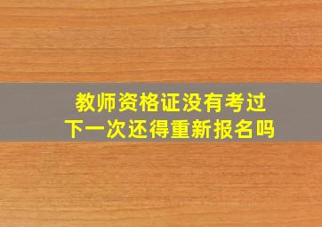 教师资格证没有考过下一次还得重新报名吗