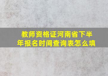 教师资格证河南省下半年报名时间查询表怎么填