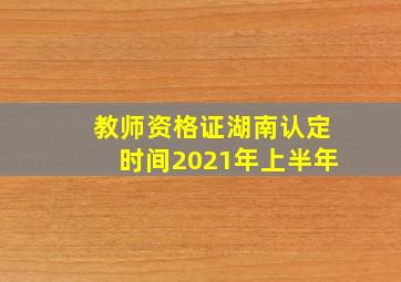 教师资格证湖南认定时间2021年上半年