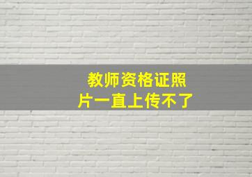 教师资格证照片一直上传不了