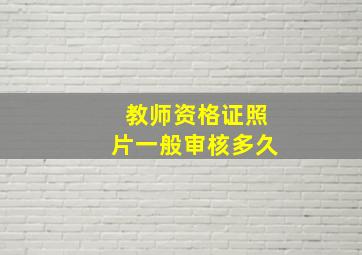 教师资格证照片一般审核多久