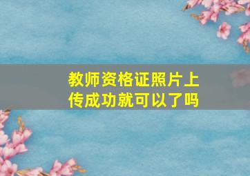 教师资格证照片上传成功就可以了吗