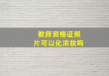 教师资格证照片可以化浓妆吗